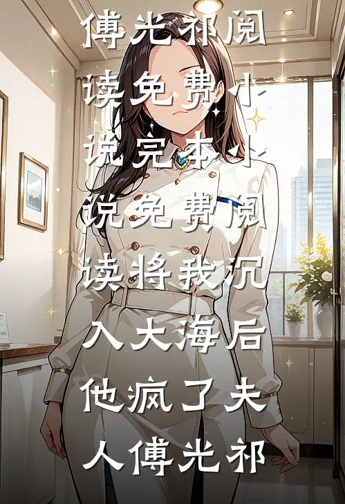 将我沉入大海后，他疯了(夫人傅光祁)阅读免费小说_完本小说免费阅读将我沉入大海后，他疯了夫人傅光祁