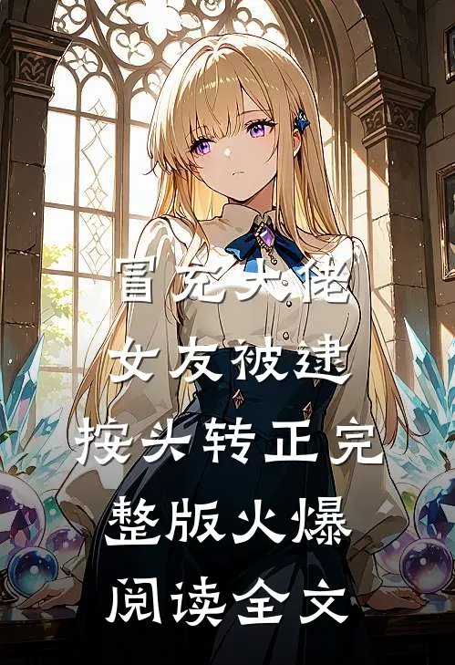 冒充大佬女友被逮，按头转正完整版火爆阅读全文
