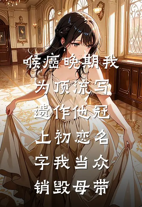 喉癌晚期我为顶流写遗作他冠上初恋名字我当众销毁母带