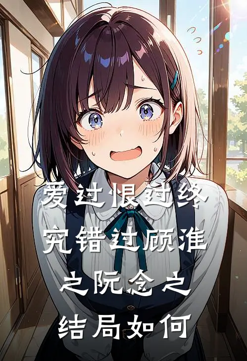 爱过恨过终究错过顾淮之阮念之结局如何