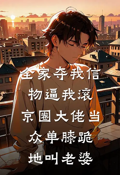 全家夺我信物逼我滚，京圈大佬当众单膝跪地叫老婆