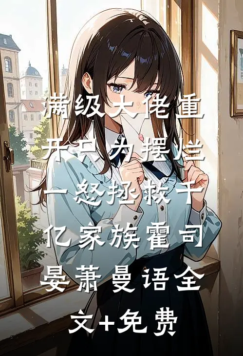 满级大佬重开只为摆烂，一怒拯救千亿家族霍司晏萧曼语全文+免费