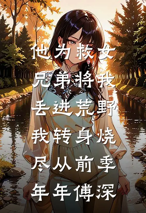 他为救女兄弟将我丢进荒野，我转身烧尽从前季年年傅深