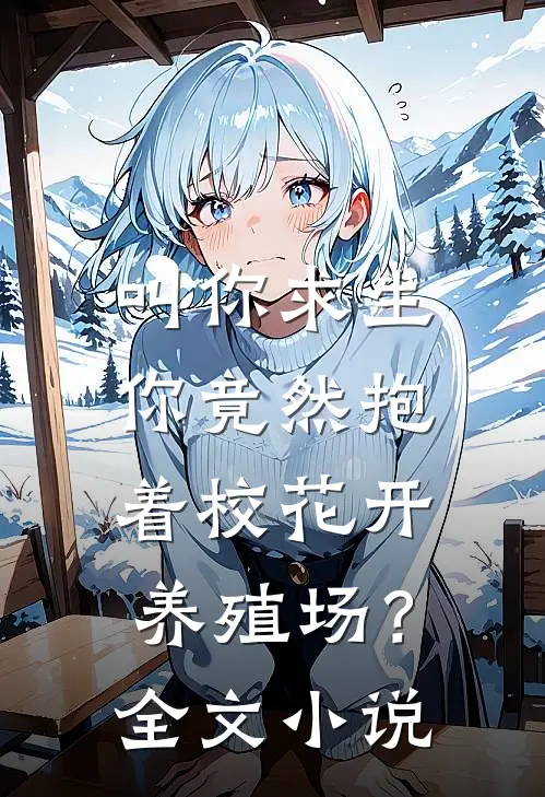 叫你求生，你竟然抱着校花开养殖场？全文小说