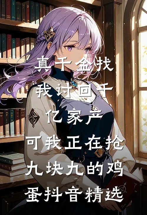 真千金找我讨回千亿家产，可我正在抢九块九的鸡蛋抖音精选