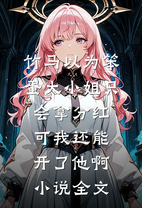 竹马以为笨蛋大小姐只会拿分红，可我还能开了他啊小说全文