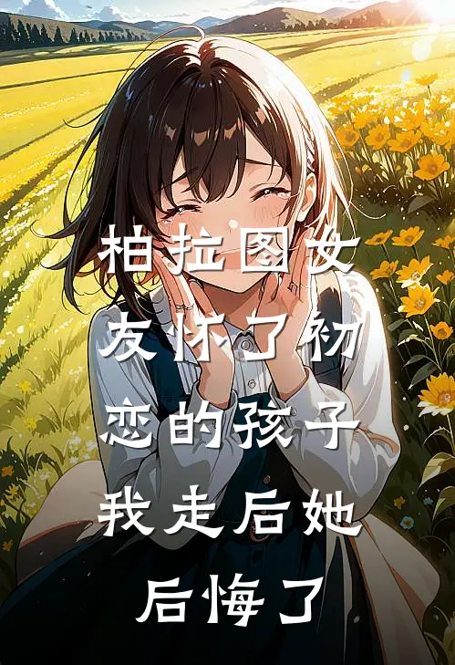 柏拉图女友怀了初恋的孩子，我走后她后悔了