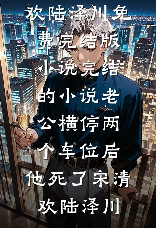 老公横停两个车位后，他死了宋清欢陆泽川免费完结版小说_完结的小说老公横停两个车位后，他死了(宋清欢陆泽川)