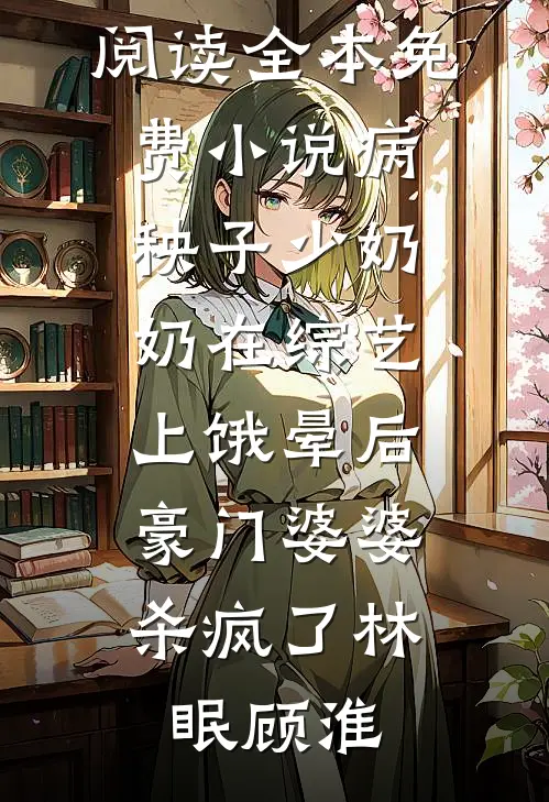 病秧子少奶奶在综艺上饿晕后，豪门婆婆杀疯了林眠顾淮完本小说阅读_全本免费小说病秧子少奶奶在综艺上饿晕后，豪门婆婆杀疯了(林眠顾淮)