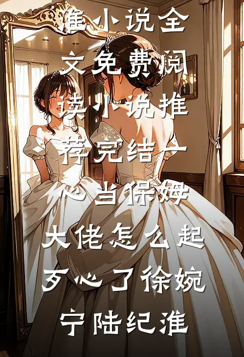 一心当保姆，大佬怎么起歹心了徐婉宁陆纪淮小说全文免费阅读_小说推荐完结一心当保姆，大佬怎么起歹心了(徐婉宁陆纪淮)