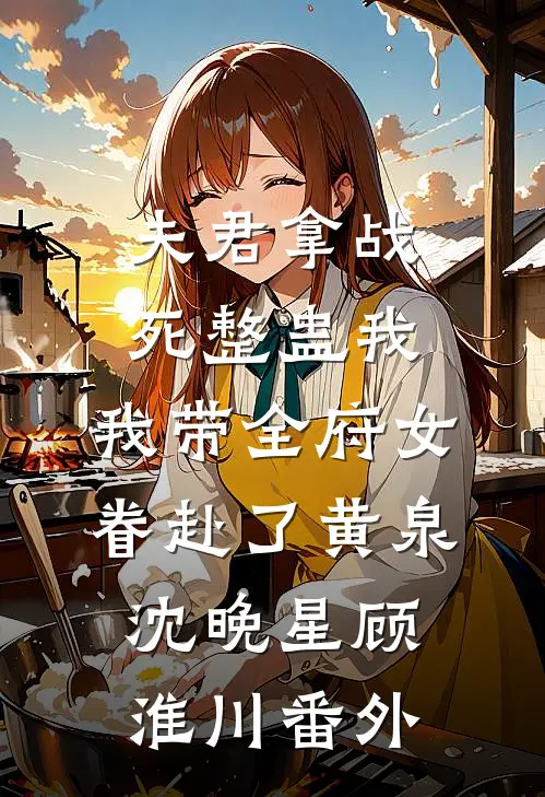 夫君拿战死整蛊我，我带全府女眷赴了黄泉沈晚星顾淮川番外