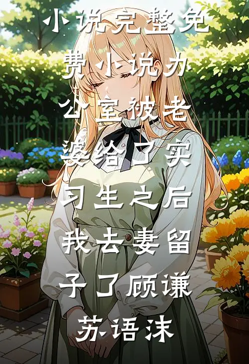 办公室被老婆给了实习生之后，我去妻留子了(顾谦苏语沫)热门好看小说_完整免费小说办公室被老婆给了实习生之后，我去妻留子了(顾谦苏语沫)