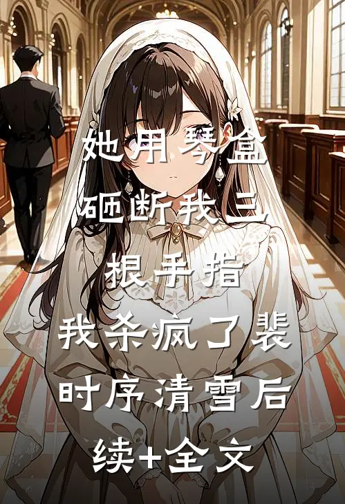 她用琴盒砸断我三根手指，我杀疯了裴时序清雪后续+全文