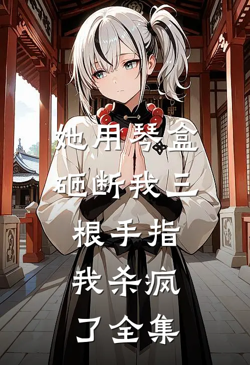 她用琴盒砸断我三根手指，我杀疯了全集