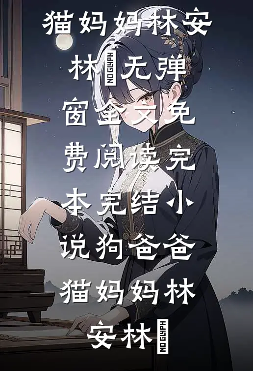 狗爸爸，猫妈妈林安林玥无弹窗全文免费阅读_完本完结小说狗爸爸，猫妈妈(林安林玥)