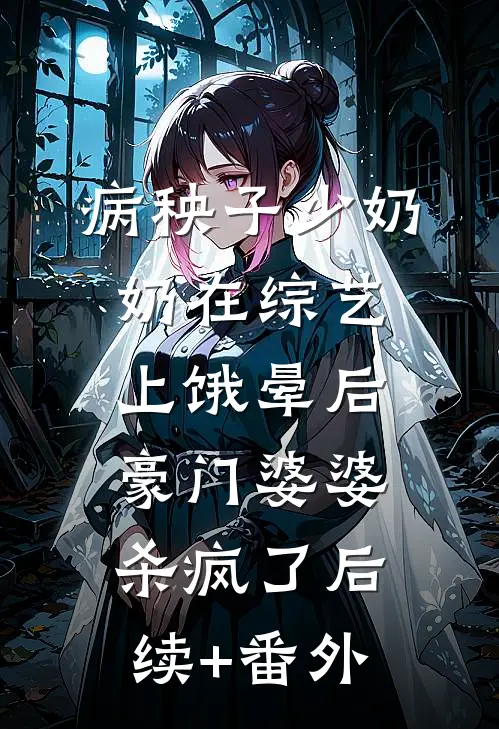 病秧子少奶奶在综艺上饿晕后，豪门婆婆杀疯了后续+番外