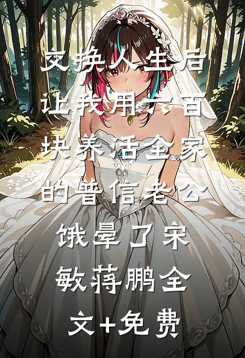 交换人生后，让我用六百块养活全家的普信老公饿晕了宋敏蒋鹏全文+免费