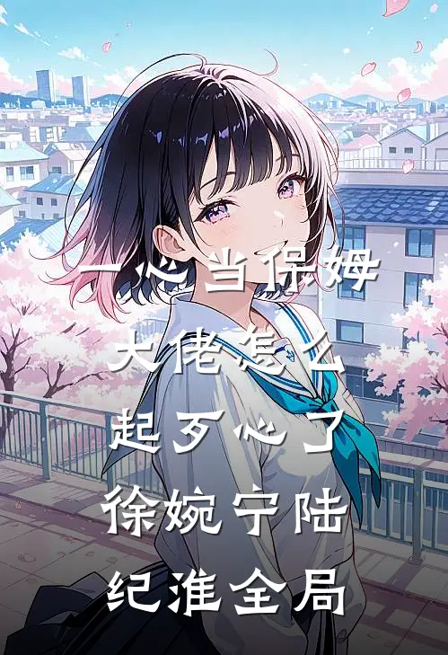 一心当保姆，大佬怎么起歹心了徐婉宁陆纪淮全局