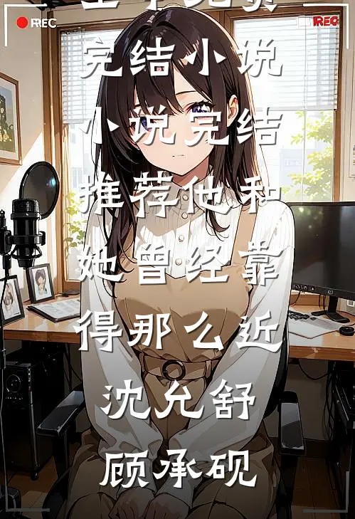 他和她曾经靠得那么近沈允舒顾承砚全本免费完结小说_小说完结推荐他和她曾经靠得那么近沈允舒顾承砚
