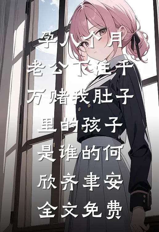孕八个月，老公下注千万赌我肚子里的孩子是谁的何欣齐聿安全文免费