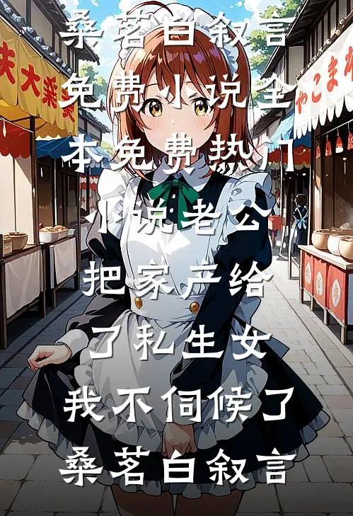 老公把家产给了私生女，我不伺候了(桑茗白叙言)免费小说全本_免费热门小说老公把家产给了私生女，我不伺候了桑茗白叙言