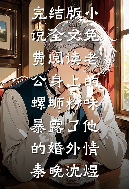 老公身上的螺蛳粉味，暴露了他的婚外情秦晚沈煜小说免费完结_完结版小说全文免费阅读老公身上的螺蛳粉味，暴露了他的婚外情秦晚沈煜