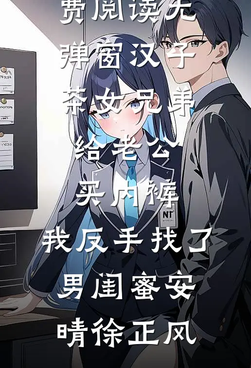 汉子茶女兄弟给老公买内裤，我反手找了男闺蜜安晴徐正风最新全本小说_免费阅读无弹窗汉子茶女兄弟给老公买内裤，我反手找了男闺蜜(安晴徐正风)