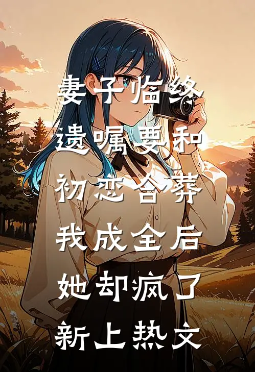 妻子临终遗嘱要和初恋合葬，我成全后她却疯了新上热文
