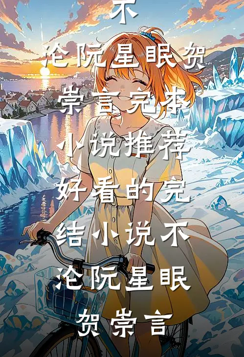 不，沦阮星眠贺崇言完本小说推荐_好看的完结小说不，沦阮星眠贺崇言