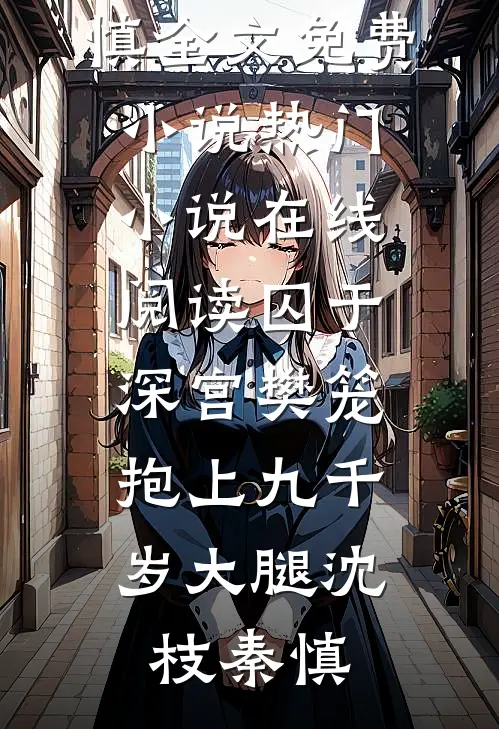 囚于深宫樊笼，抱上九千岁大腿(沈枝秦慎)全文免费小说_热门小说在线阅读囚于深宫樊笼，抱上九千岁大腿沈枝秦慎