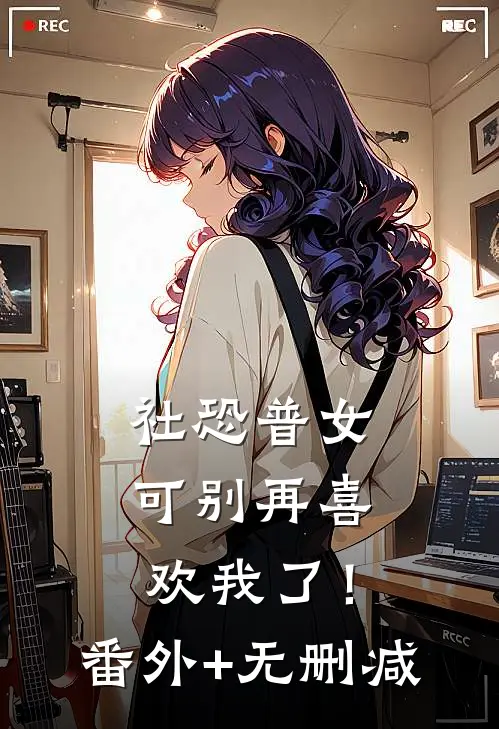 社恐普女：可别再喜欢我了！番外+无删减