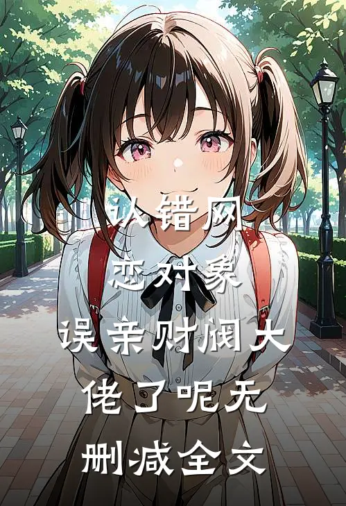 认错网恋对象，误亲财阀大佬了呢无删减全文