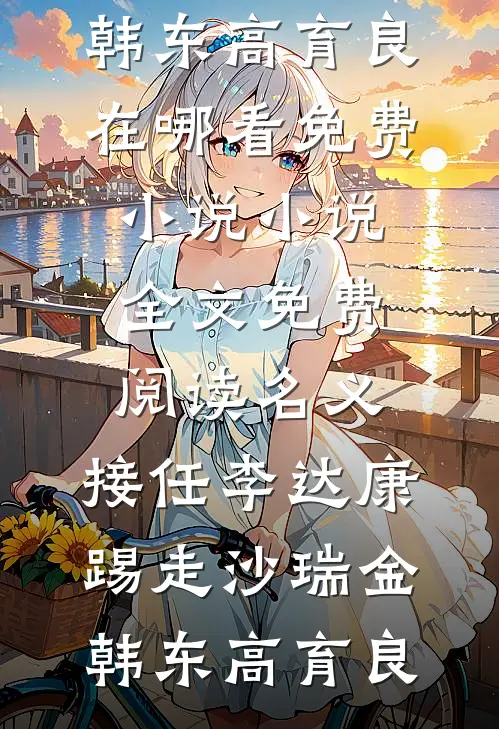 名义：接任李达康，踢走沙瑞金(韩东高育良)在哪看免费小说_小说全文免费阅读名义：接任李达康，踢走沙瑞金韩东高育良