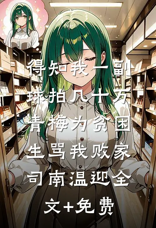 得知我一副球拍几十万，青梅为贫困生骂我败家司南温迎全文+免费