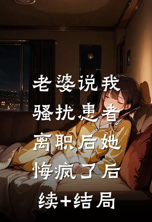 老婆说我骚扰患者，离职后她悔疯了后续+结局