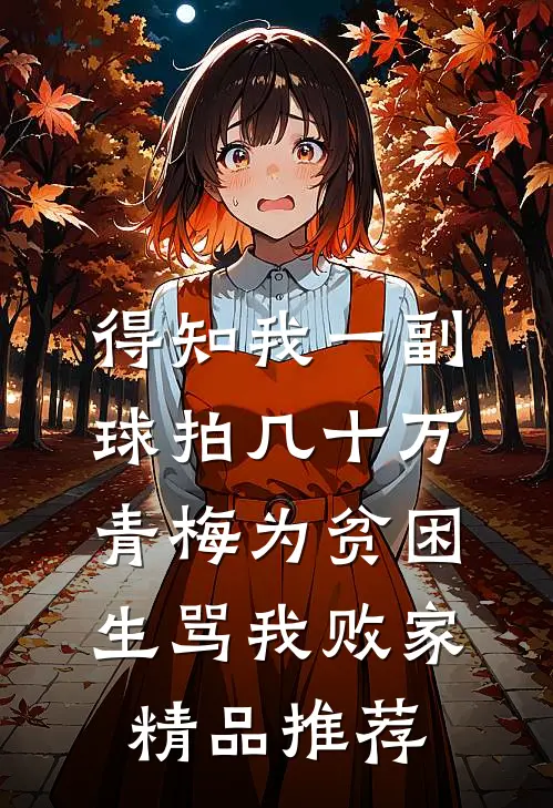 得知我一副球拍几十万，青梅为贫困生骂我败家精品推荐