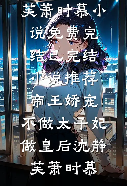 帝王娇宠，不做太子妃做皇后沈静芙萧时慕小说免费完结_已完结小说推荐帝王娇宠，不做太子妃做皇后(沈静芙萧时慕)