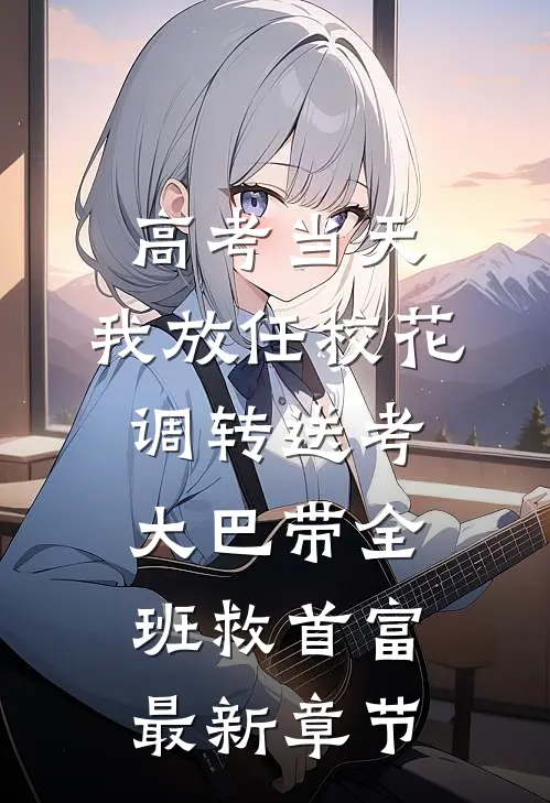 高考当天，我放任校花调转送考大巴带全班救首富最新章节