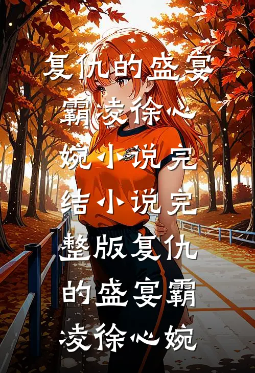 复仇的盛宴霸凌徐心婉小说完结_小说完整版复仇的盛宴(霸凌徐心婉)