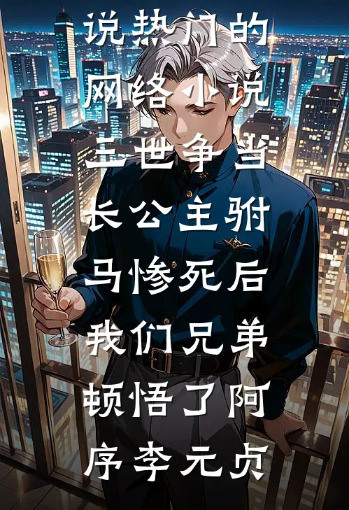 三世争当长公主驸马惨死后，我们兄弟顿悟了阿序李元贞热门完本小说_热门的网络小说三世争当长公主驸马惨死后，我们兄弟顿悟了阿序李元贞