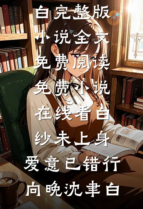白纱未上身，爱意已错行向晚沈聿白完整版小说全文免费阅读_免费小说在线看白纱未上身，爱意已错行(向晚沈聿白)