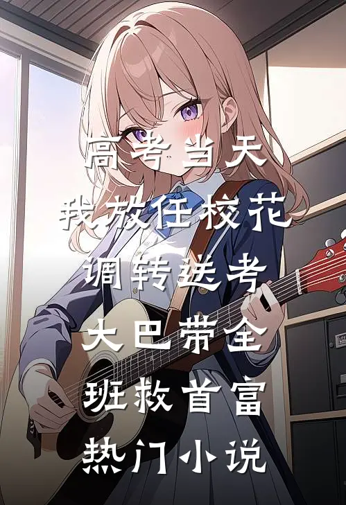 高考当天，我放任校花调转送考大巴带全班救首富热门小说