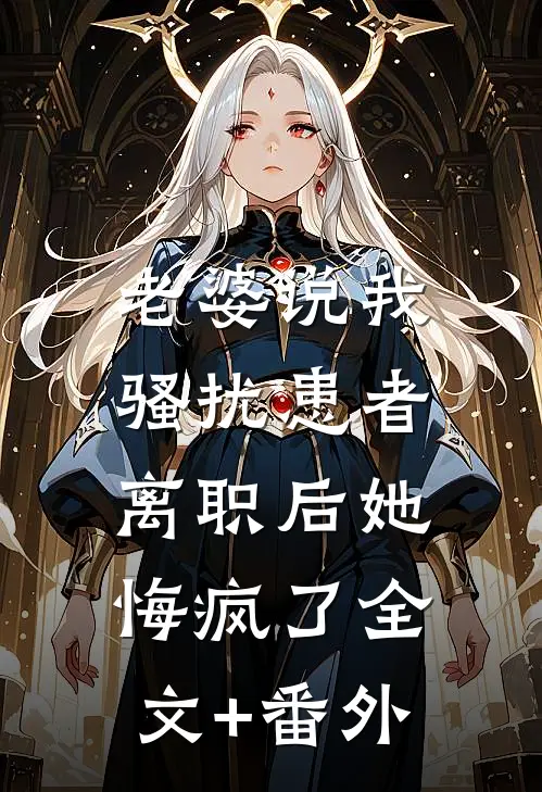 老婆说我骚扰患者，离职后她悔疯了全文+番外