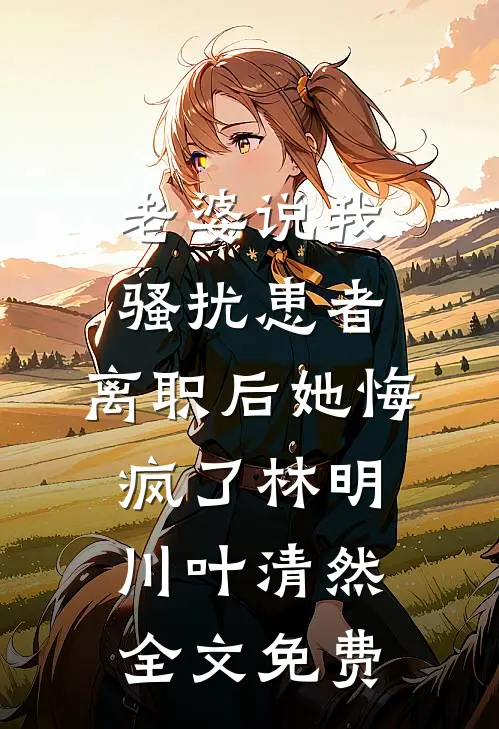 老婆说我骚扰患者，离职后她悔疯了林明川叶清然全文免费