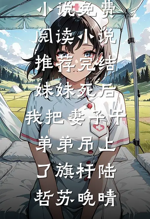 妹妹死后，我把妻子干弟弟吊上了旗杆陆哲苏晚晴小说免费阅读_小说推荐完结妹妹死后，我把妻子干弟弟吊上了旗杆陆哲苏晚晴