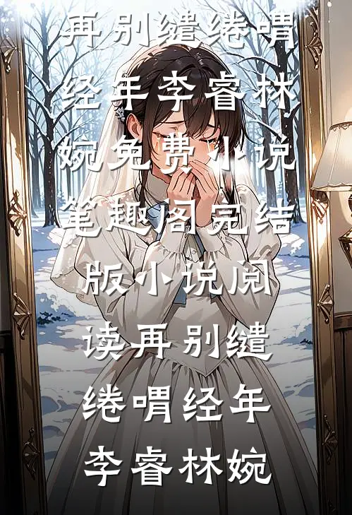 再别缱绻喟经年(李睿林婉)免费小说笔趣阁_完结版小说阅读再别缱绻喟经年(李睿林婉)