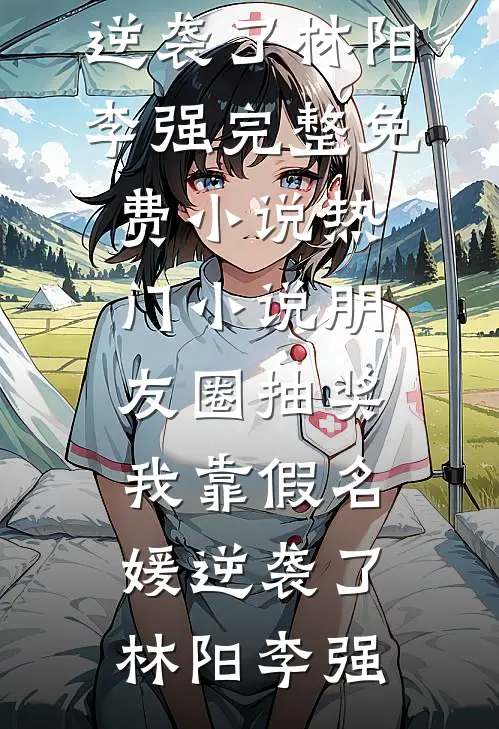 朋友圈抽奖，我靠假名媛逆袭了林阳李强完整免费小说_热门小说朋友圈抽奖，我靠假名媛逆袭了(林阳李强)