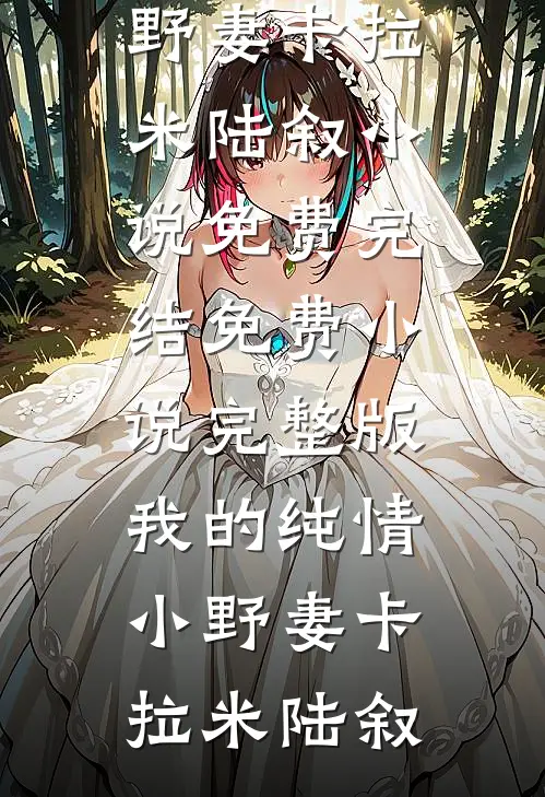 我的纯情小野妻卡拉米陆叙小说免费完结_免费小说完整版我的纯情小野妻(卡拉米陆叙)
