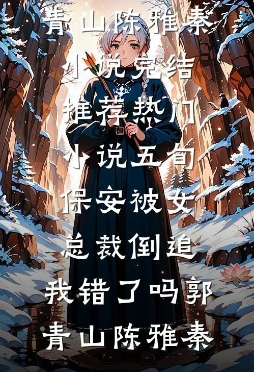 五旬保安被女总裁倒追，我错了吗郭青山陈雅秦小说完结推荐_热门小说五旬保安被女总裁倒追，我错了吗(郭青山陈雅秦)