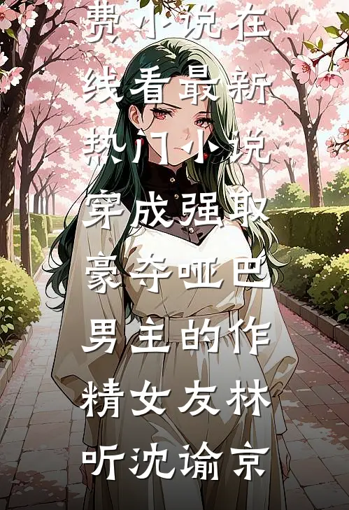 穿成强取豪夺哑巴男主的作精女友林听沈谕京免费小说在线看_最新热门小说穿成强取豪夺哑巴男主的作精女友林听沈谕京